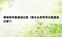 用啥软件查通话记录(有什么软件可以查通话记录?)