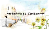 139邮箱附件添加不了(怎么添加139邮箱)