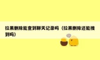 拉黑删除能查到聊天记录吗（拉黑删除还能搜到吗）