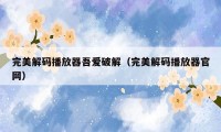 完美解码播放器吾爱破解(完美解码播放器官网)