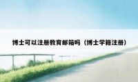 博士可以注册教育邮箱吗（博士学籍注册）