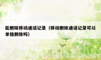 能删除移动通话记录(移动删除通话记录可以单独删除吗)