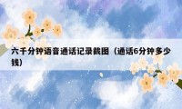 六千分钟语音通话记录截图(通话6分钟多少钱)