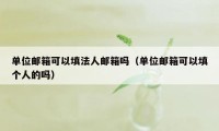 单位邮箱可以填法人邮箱吗（单位邮箱可以填个人的吗）
