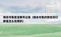 相亲对象属龙聊天记录（相亲对象的微信你们都是怎么处理的）