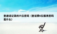 查通话记录的六位密码（查话费6位服务密码是什么）