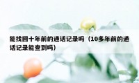 能找回十年前的通话记录吗(10多年前的通话记录能查到吗)