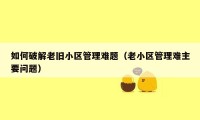 如何破解老旧小区管理难题(老小区管理难主要问题)