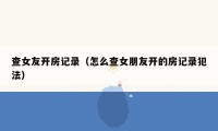 查女友开房记录(怎么查女朋友开的房记录犯法)