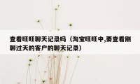 查看旺旺聊天记录吗(淘宝旺旺中,要查看刚聊过天的客户的聊天记录)