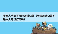 非本人手机号打印通话记录（手机通话记录不是本人可以打印吗）