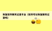 恢复软件聊天记录不全（软件可以恢复聊天记录吗）