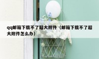qq邮箱下载不了超大附件（邮箱下载不了超大附件怎么办）