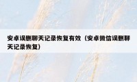 安卓误删聊天记录恢复有效（安卓微信误删聊天记录恢复）