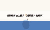 播放破解加上图片(播放图片的破解)
