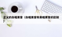 正义的白帽黑客(白帽黑客和黑帽黑客的区别)