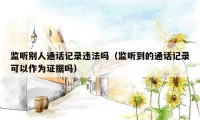 监听别人通话记录违法吗(监听到的通话记录可以作为证据吗)