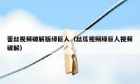 蕾丝视频破解版绿巨人(丝瓜视频绿巨人视频破解)