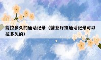 能拉多久的通话记录(营业厅拉通话记录可以拉多久的)