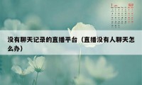 没有聊天记录的直播平台(直播没有人聊天怎么办)