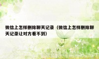微信上怎样删除聊天记录(微信上怎样删除聊天记录让对方看不到)