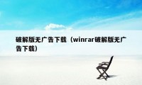 破解版无广告下载(winrar破解版无广告下载)