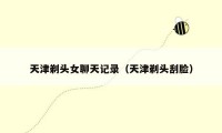 天津剃头女聊天记录（天津剃头刮脸）