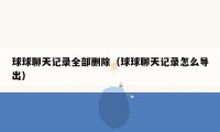球球聊天记录全部删除(球球聊天记录怎么导出)