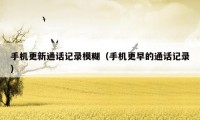 手机更新通话记录模糊(手机更早的通话记录)
