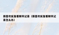 很喜欢反复看聊天记录(很喜欢反复看聊天记录怎么办)
