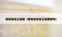 视频通话记录图(视频通话有记录图像吗)