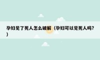 孕妇见了死人怎么破解(孕妇可以见死人吗?)
