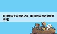 取保候审查询通话记录（取保候审通话会被监听吗）