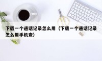 下载一个通话记录怎么用(下载一个通话记录怎么用手机查)