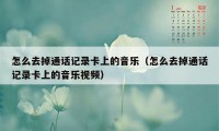 怎么去掉通话记录卡上的音乐（怎么去掉通话记录卡上的音乐视频）