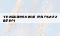 手机通话记录删除恢复软件(恢复手机通话记录的软件)