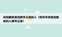 找到删除微信聊天记录的人(如何寻找微信删除的人聊天记录)