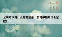 公司可以用什么邮箱登录（公司邮箱用什么登陆）