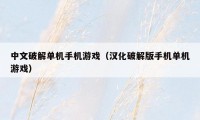 中文破解单机手机游戏(汉化破解版手机单机游戏)