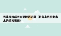 男生打扮成老太婆聊天记录（抖音上男扮老太太的搞笑视频）