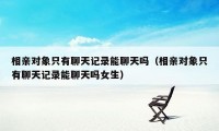 相亲对象只有聊天记录能聊天吗（相亲对象只有聊天记录能聊天吗女生）
