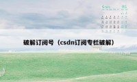 破解订阅号(csdn订阅专栏破解)