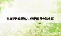 恢复聊天记录骗人（聊天记录恢复被骗）