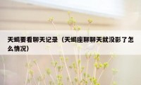 天蝎要看聊天记录(天蝎座聊聊天就没影了怎么情况)