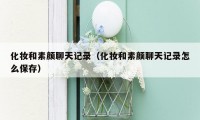 化妆和素颜聊天记录（化妆和素颜聊天记录怎么保存）