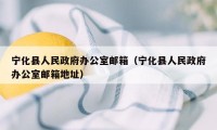 宁化县人民政府办公室邮箱(宁化县人民政府办公室邮箱地址)
