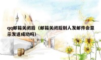 qq邮箱关闭后(邮箱关闭后别人发邮件会显示发送成功吗)