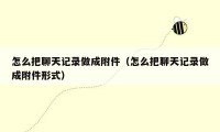 怎么把聊天记录做成附件(怎么把聊天记录做成附件形式)