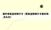 国外黑客盗窃银行卡(黑客盗取银行卡里的钱,怎么办)