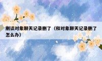 刚谈对象聊天记录删了（和对象聊天记录删了怎么办）